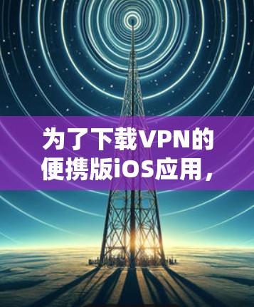 为了下载VPN的便携版iOS应用，您可以按照以下步骤操作
