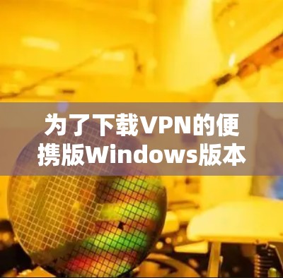 为了下载VPN的便携版Windows版本，您可以按照以下步骤进行