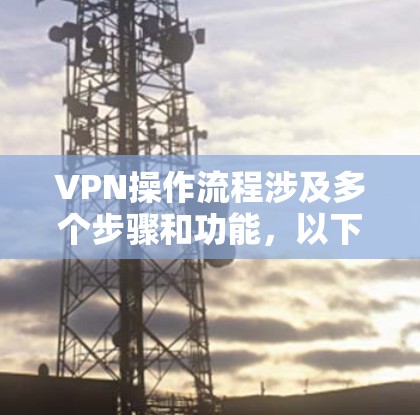VPN操作流程涉及多个步骤和功能，以下是一个结构化的指南，帮助您理解和执行VPN的操作