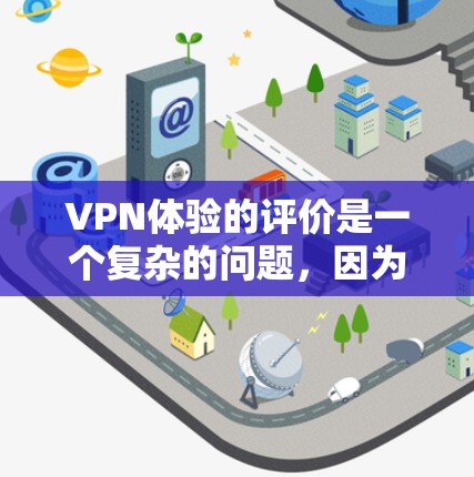 VPN体验的评价是一个复杂的问题，因为它不仅取决于技术，还涉及到用户的个人需求、预算和使用习惯。以下是一些可能帮助你更好地了解如何选择VPN并评估其体验的建议