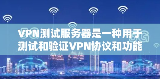 VPN测试服务器是一种用于测试和验证VPN协议和功能的服务器。它们通常模拟真实VPN环境，帮助测试者了解服务器的防火墙、流量控制、加密传输等设置，以及VPN的安全性和稳定性