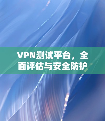 VPN测试平台，全面评估与安全防护