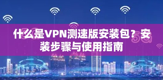 什么是VPN测速版安装包？安装步骤与使用指南