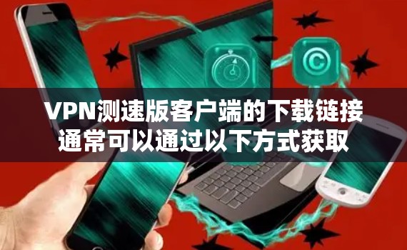 VPN测速版客户端的下载链接通常可以通过以下方式获取