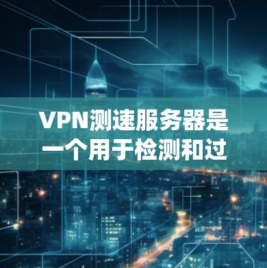 VPN测速服务器是一个用于检测和过滤非法流量的系统，主要通过分析网络流量来判断流量是否合法。以下是对该主题的详细总结和深入分析