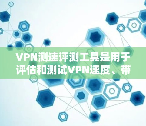 VPN测速评测工具是用于评估和测试VPN速度、带宽和其他性能的工具。这些工具可以帮助用户了解自己的VPN连接的稳定性和带宽表现，但需要注意的是，使用测速工具是出于个人测试而非实际的VPN使用