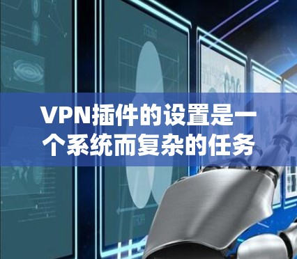 VPN插件的设置是一个系统而复杂的任务，涉及多个部分以确保安全和高效。以下是一个系统化的指南，帮助你逐步设置VPN插件