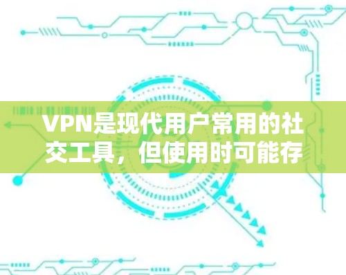 VPN是现代用户常用的社交工具，但使用时可能存在一些常见问题。以下是处理这些问题的步骤和方法