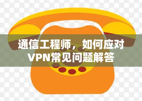 通信工程师，如何应对VPN常见问题解答