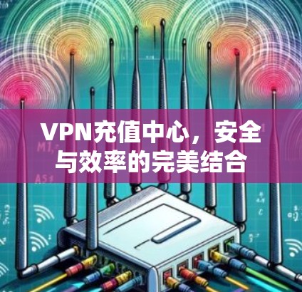VPN充值中心，安全与效率的完美结合