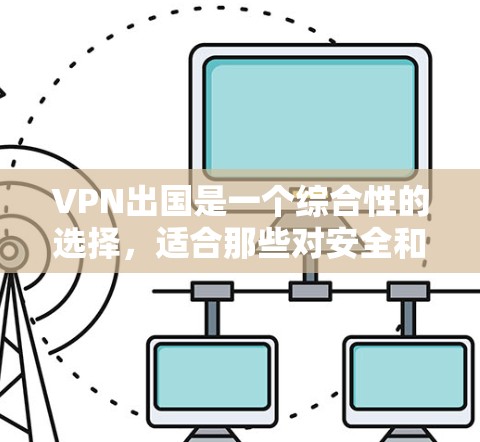 VPN出国是一个综合性的选择，适合那些对安全和隐私有较高要求的人。以下是使用VPN出国的详细步骤和建议