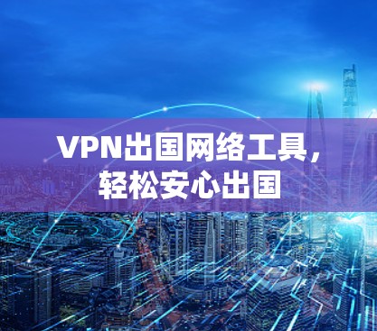 VPN出国网络工具，轻松安心出国