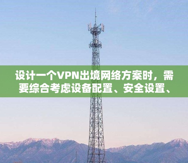 设计一个VPN出境网络方案时，需要综合考虑设备配置、安全设置、隐私保护、多用户支持以及用户遇到的问题和解决方案。以下是一个结构清晰、全面的设计方案
