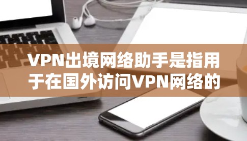 VPN出境网络助手是指用于在国外访问VPN网络的服务工具。这些助手通常基于加密技术（如VPN协议、加密货币或密码学方法）来保护用户的网络数据和隐私。以下是关于VPN出境网络助手的详细介绍和注意事项