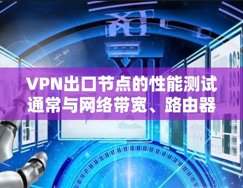 VPN出口节点的性能测试通常与网络带宽、路由器配置以及中立服务器的带宽和连接速度有关。以下是一些关于VPN出口节点性能测试的建议