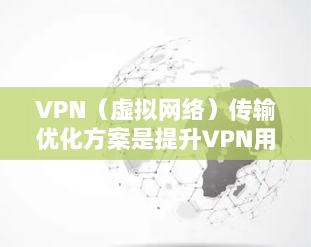 VPN（虚拟网络）传输优化方案是提升VPN用户体验、减少感染风险、保护数据安全的重要步骤。以下是一些常见的VPN传输优化方案，您可以根据具体情况选择或调整