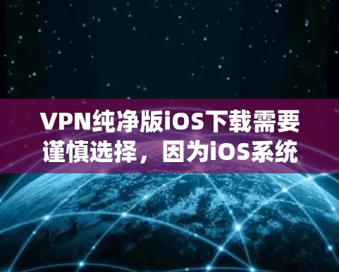 VPN纯净版iOS下载需要谨慎选择，因为iOS系统对安全软件的要求很高。以下是一些推荐的VPN软件，供您参考