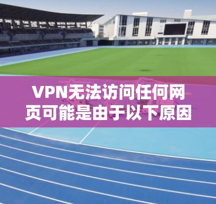 VPN无法访问任何网页可能是由于以下原因