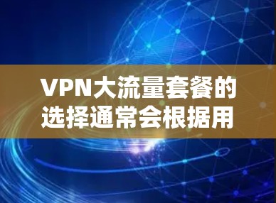 VPN大流量套餐的选择通常会根据用户的具体需求、预算以及对安全性和性能的要求来决定。以下是一些常见的VPN套餐类型及其特点，供您参考
