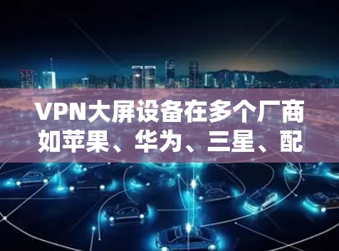 VPN大屏设备在多个厂商如苹果、华为、三星、配置、微软和大设科技中各有特色，以下是它们的主要特点和优缺点
