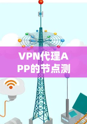 VPN代理APP的节点测试是确保这些应用程序能够正常工作并提供安全连接的重要步骤。以下是对节点测试的详细内容