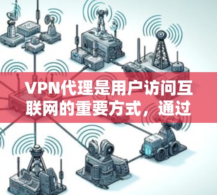 VPN代理是用户访问互联网的重要方式，通过代理服务器连接到本地VPN服务器来实现。以下是关于VPN代理的详细分析