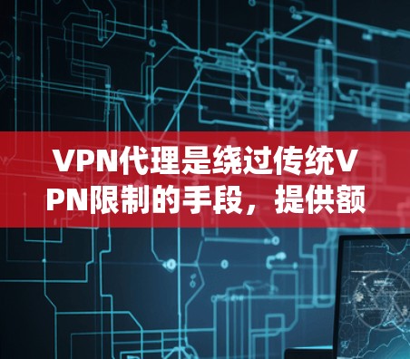 VPN代理是绕过传统VPN限制的手段，提供额外的IP地址，方便用户访问特定网站。以下是对VPN代理的详细分析