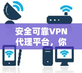 安全可靠VPN代理平台，你的选择，保障你的隐私与安全