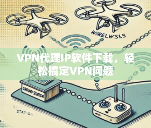 VPN代理IP软件下载，轻松搞定VPN问题