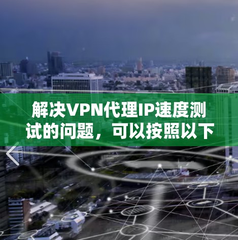 解决VPN代理IP速度测试的问题，可以按照以下步骤进行
