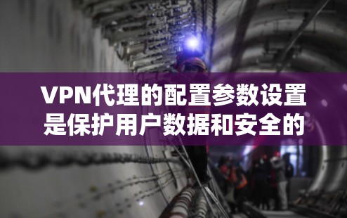 VPN代理的配置参数设置是保护用户数据和安全的关键因素。以下是详细的VPN代理参数配置指南，帮助您正确设置并维护您的VPN代理