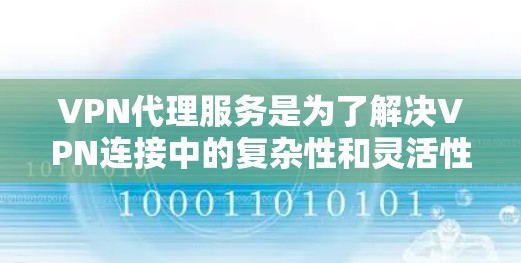 VPN代理服务是为了解决VPN连接中的复杂性和灵活性问题而开发的工具，用户通过代理连接到自己 desired 的 VPN 服务，无需自己管理代理。以下是关于VPN代理服务的详细指南