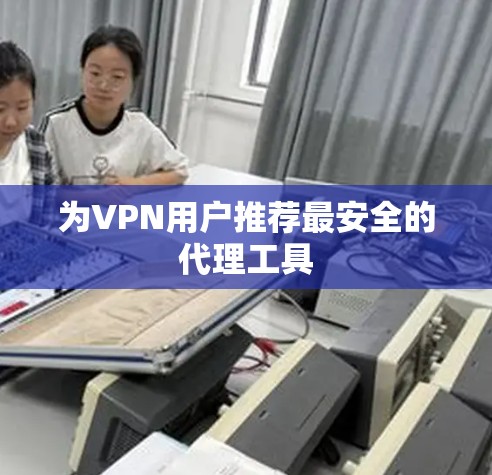 为VPN用户推荐最安全的代理工具