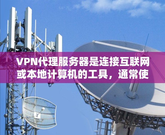 VPN代理服务器是连接互联网或本地计算机的工具，通常使用各种协议来确保安全和可靠连接。以下是关于VPN代理服务器的详细信息