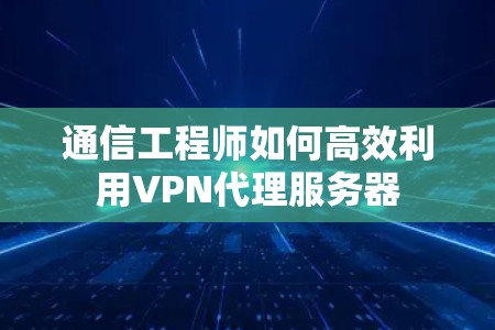 通信工程师如何高效利用VPN代理服务器