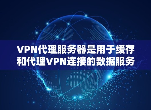 VPN代理服务器是用于缓存和代理VPN连接的数据服务器，确保在需要时能够快速连接到目标服务器。以下是一个逐步的使用教程指南