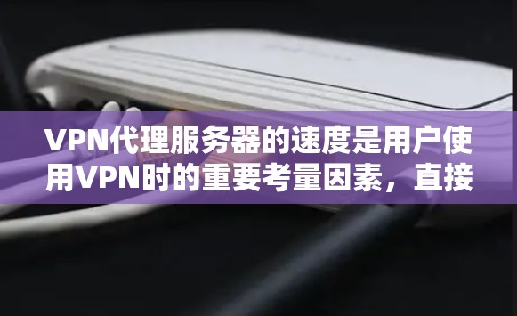 VPN代理服务器的速度是用户使用VPN时的重要考量因素，直接影响到视频、文件等数据的传输速度和用户体验。以下是对VPN代理服务器速度的详细分析和建议