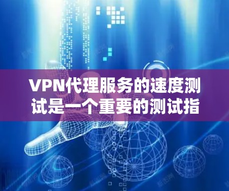 VPN代理服务的速度测试是一个重要的测试指标，用于衡量代理服务在模拟真实VPN环境下的表现，包括连接速度、延迟、稳定性等。以下是关于VPN代理服务的测试排行，供参考