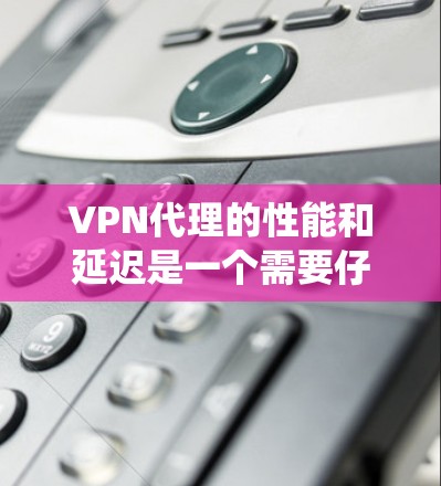 VPN代理的性能和延迟是一个需要仔细考虑的问题，尤其是在使用动态代理时。以下是对VPN代理性能和延迟的系统性分析和解决方案