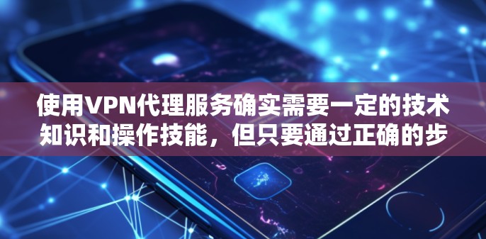 使用VPN代理服务确实需要一定的技术知识和操作技能，但只要通过正确的步骤和实践，就能有效地管理和使用这些服务。以下是对VPN代理服务的详细指南，帮助您更好地理解和使用