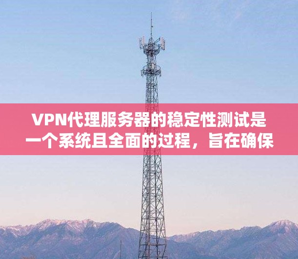 VPN代理服务器的稳定性测试是一个系统且全面的过程，旨在确保用户在网络环境中的稳定性和安全性。以下是对该过程的详细分析和总结
