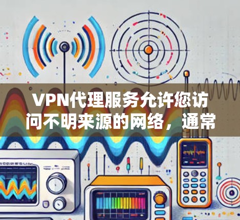 VPN代理服务允许您访问不明来源的网络，通常通过代理服务器来连接。以下是几种常见的VPN代理软件下载和使用指南