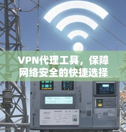 VPN代理工具，保障网络安全的快捷选择