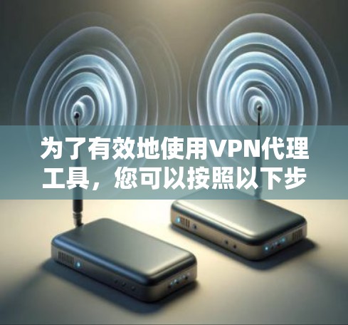 为了有效地使用VPN代理工具，您可以按照以下步骤进行