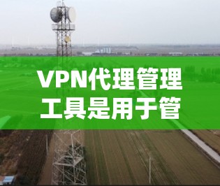 VPN代理管理工具是用于管理网络中的代理服务器，以实现安全的VPN连接。以下是对这些工具的总结和详细信息