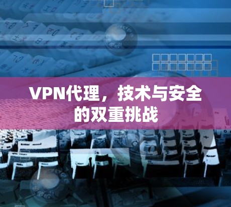 VPN代理，技术与安全的双重挑战