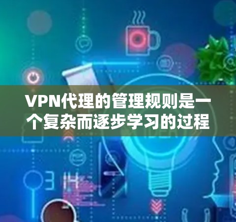 VPN代理的管理规则是一个复杂而逐步学习的过程，涉及多个方面，需要综合理解和实践才能掌握。以下是对VPN代理管理的全面总结，涵盖创建、管理、监控和安全等方面