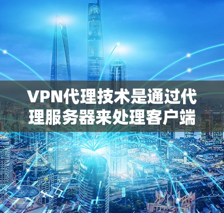 VPN代理技术是通过代理服务器来处理客户端的网络请求，将请求拆分成多个部分进行处理，然后返回结果。以下是该技术的详细解释