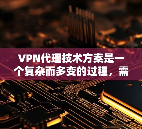 VPN代理技术方案是一个复杂而多变的过程，需要根据具体的网络环境和用户需求进行配置和管理。以下是一个详细的VPN代理技术方案，涵盖代理的类型、配置步骤、安全设置、监控功能、流量管理以及管理流程