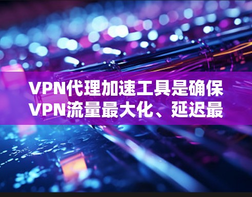 VPN代理加速工具是确保VPN流量最大化、延迟最小、数据安全运行的重要工具。以下是一些推荐的VPN代理加速工具，涵盖功能全面、兼容性好、安全可靠的特点